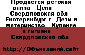 Продается детская ванна › Цена ­ 100 - Свердловская обл., Екатеринбург г. Дети и материнство » Купание и гигиена   . Свердловская обл.